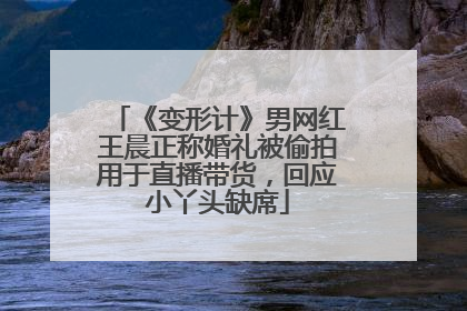 《变形计》男网红王晨正称婚礼被偷拍用于直播带货，回应小丫头缺席