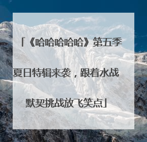 《哈哈哈哈哈》第五季夏日特辑来袭，跟着水战默契挑战放飞笑点