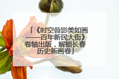 《时空叠影美如画——百年新民大街》卷轴出版，解锁长春历史新画卷