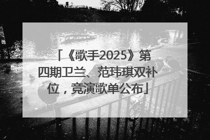 《歌手2025》第四期卫兰、范玮琪双补位，竞演歌单公布