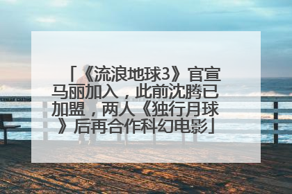 《流浪地球3》官宣马丽加入，此前沈腾已加盟，两人《独行月球》后再合作科幻电影