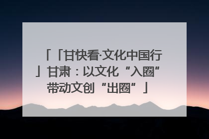 「甘快看·文化中国行」甘肃：以文化“入圈”带动文创“出圈”