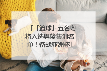 「篮球」五名粤将入选男篮集训名单！备战亚洲杯