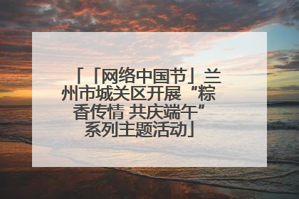 「网络中国节」兰州市城关区开展“粽香传情 共庆端午”系列主题活动