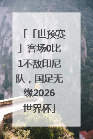 「世预赛」客场0比1不敌印尼队，国足无缘2026世界杯