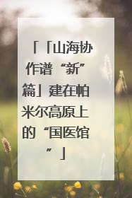 「山海协作谱“新”篇」建在帕米尔高原上的“国医馆”