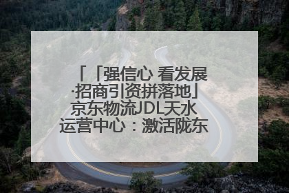 「强信心 看发展·招商引资拼落地」京东物流JDL天水运营中心：激活陇东南区域经济新引擎