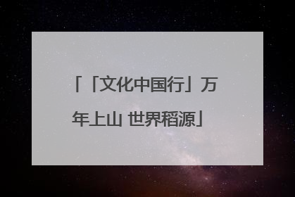 「文化中国行」万年上山 世界稻源