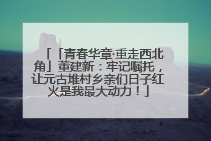 「青春华章·重走西北角」董建新：牢记嘱托，让元古堆村乡亲们日子红火是我最大动力！