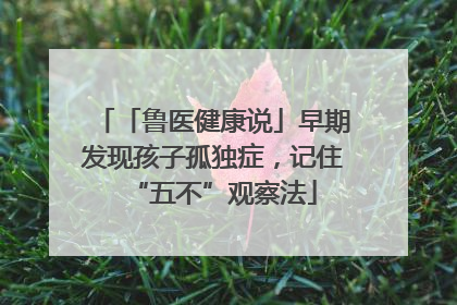 「鲁医健康说」早期发现孩子孤独症，记住“五不”观察法