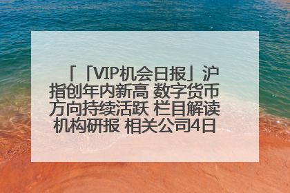 「VIP机会日报」沪指创年内新高 数字货币方向持续活跃 栏目解读机构研报 相关公司4日最高涨44.86%