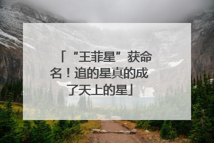 “王菲星”获命名！追的星真的成了天上的星