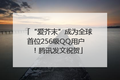 “爱芥末”成为全球首位256级QQ用户！腾讯发文祝贺