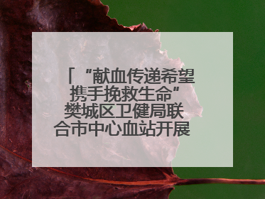 “献血传递希望 携手挽救生命” 樊城区卫健局联合市中心血站开展无偿献血科普公益活动