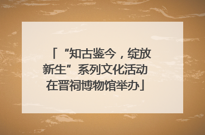 “知古鉴今，绽放新生”系列文化活动在晋祠博物馆举办