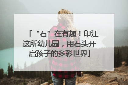 “石”在有趣！印江这所幼儿园，用石头开启孩子的多彩世界