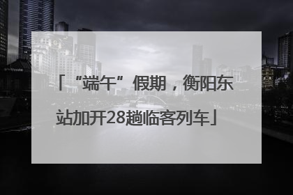 “端午”假期，衡阳东站加开28趟临客列车