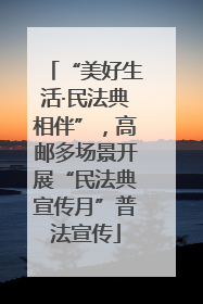 “美好生活·民法典相伴”，高邮多场景开展“民法典宣传月”普法宣传