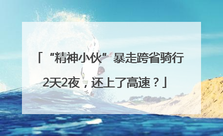 “精神小伙”暴走跨省骑行2天2夜，还上了高速？