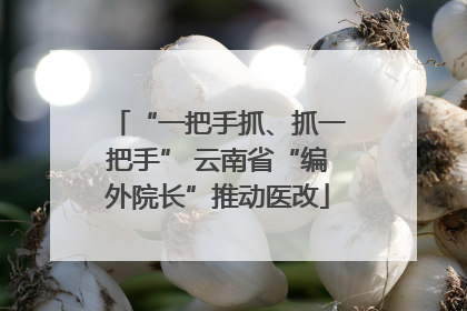 “一把手抓、抓一把手” 云南省“编外院长”推动医改