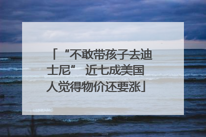 “不敢带孩子去迪士尼” 近七成美国人觉得物价还要涨