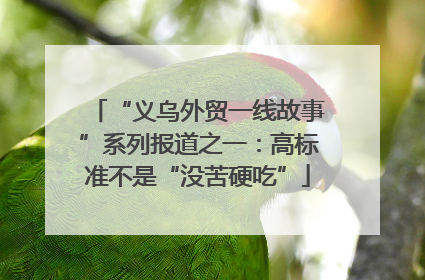 “义乌外贸一线故事”系列报道之一：高标准不是“没苦硬吃”
