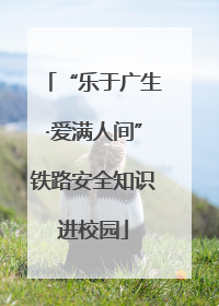 “乐于广生·爱满人间”铁路安全知识进校园