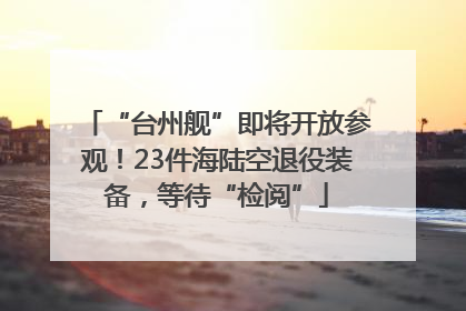 “台州舰”即将开放参观！23件海陆空退役装备，等待“检阅”