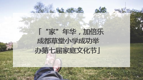 “家”年华，加倍乐 成都草堂小学成功举办第七届家庭文化节