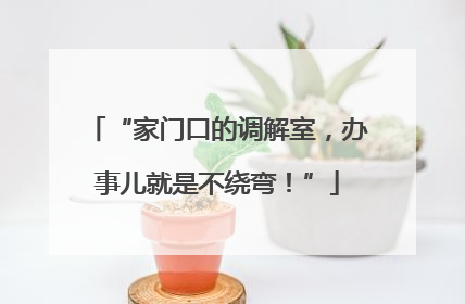 “家门口的调解室，办事儿就是不绕弯！”