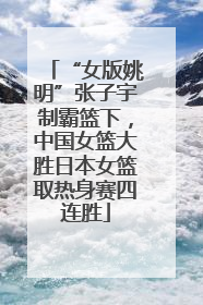 “女版姚明”张子宇制霸篮下，中国女篮大胜日本女篮取热身赛四连胜