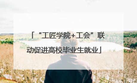 “工匠学院+工会”联动促进高校毕业生就业