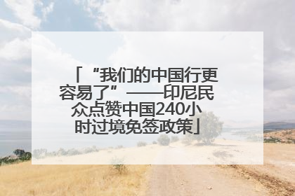 “我们的中国行更容易了”——印尼民众点赞中国240小时过境免签政策