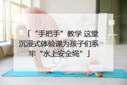 “手把手”教学 这堂沉浸式体验课为孩子们系牢“水上安全绳”