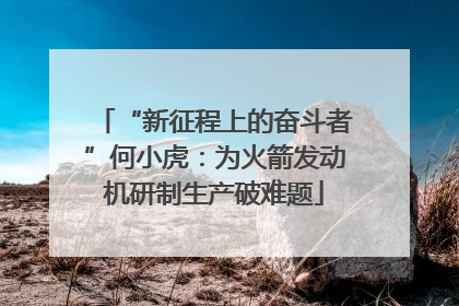 “新征程上的奋斗者”何小虎：为火箭发动机研制生产破难题