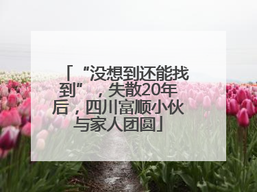 “没想到还能找到”，失散20年后，四川富顺小伙与家人团圆