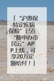 “沪惠保-特定疾病保险”已在“随申办市民云”APP上线，可享20万定额给付！