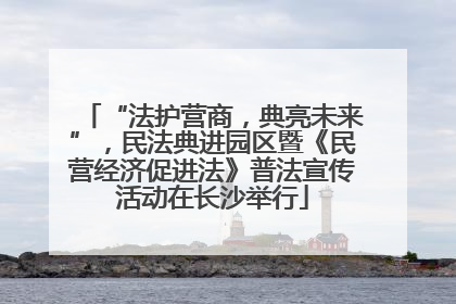 “法护营商，典亮未来”，民法典进园区暨《民营经济促进法》普法宣传活动在长沙举行