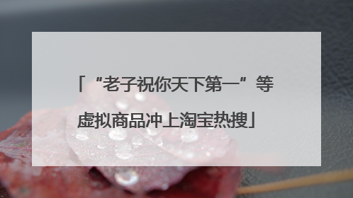 “老子祝你天下第一”等虚拟商品冲上淘宝热搜