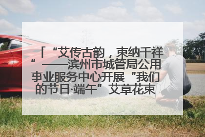 “艾传古韵，束纳千祥”——滨州市城管局公用事业服务中心开展“我们的节日·端午”艾草花束制作主题活动