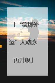 “蒙煤外运”大动脉再升级