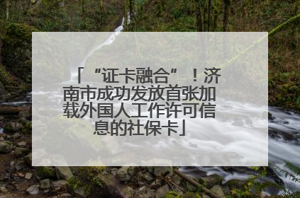 “证卡融合”！济南市成功发放首张加载外国人工作许可信息的社保卡