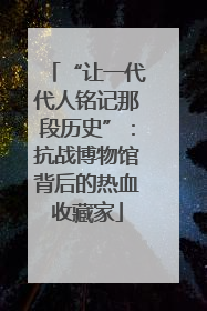 “让一代代人铭记那段历史”：抗战博物馆背后的热血收藏家