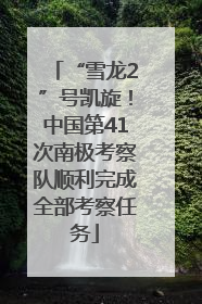 “雪龙2”号凯旋！中国第41次南极考察队顺利完成全部考察任务