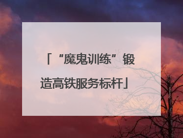 “魔鬼训练”锻造高铁服务标杆