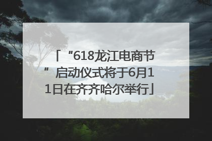 “618龙江电商节”启动仪式将于6月11日在齐齐哈尔举行