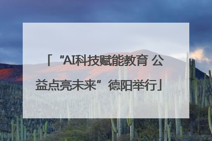 “AI科技赋能教育 公益点亮未来”德阳举行