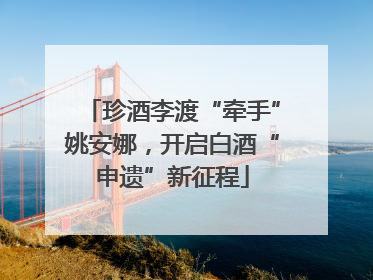 珍酒李渡“牵手”姚安娜，开启白酒“申遗”新征程