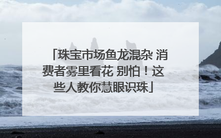 珠宝市场鱼龙混杂 消费者雾里看花 别怕！这些人教你慧眼识珠