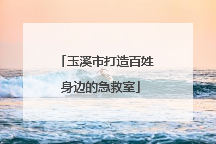 玉溪市打造百姓身边的急救室
